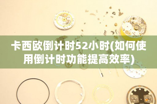 卡西欧倒计时52小时(如何使用倒计时功能提高效率)