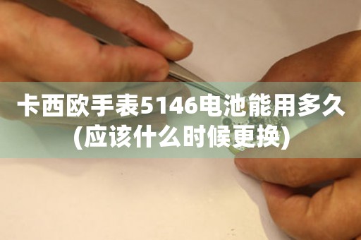 卡西欧手表5146电池能用多久(应该什么时候更换)