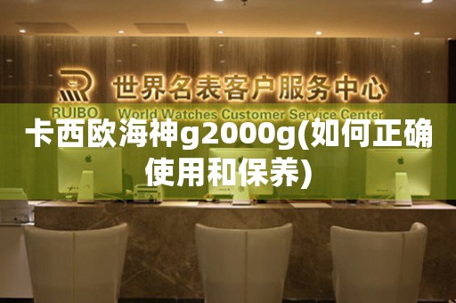 卡西欧海神g2000g(如何正确使用和保养)