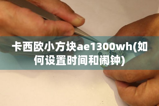 卡西欧小方块ae1300wh(如何设置时间和闹钟)