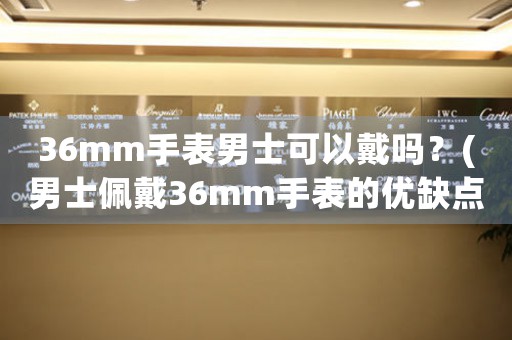 36mm手表男士可以戴吗？(男士佩戴36mm手表的优缺点和适合的场合)