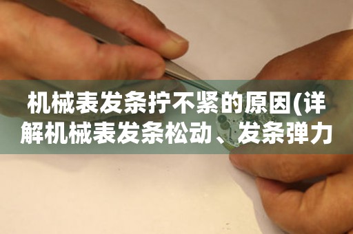 机械表发条拧不紧的原因(详解机械表发条松动、发条弹力不足、发条轮齿磨损等问题)。