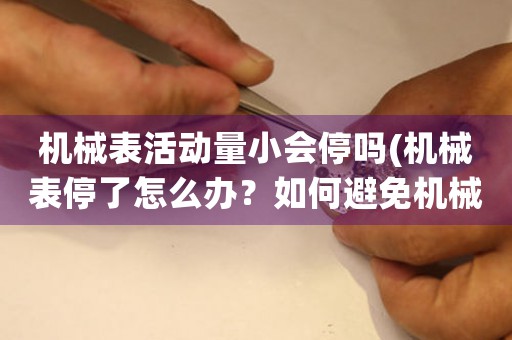 机械表活动量小会停吗(机械表停了怎么办？如何避免机械表停止运行？)