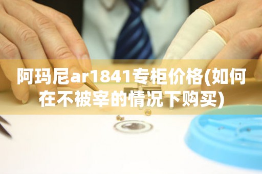 阿玛尼ar1841专柜价格(如何在不被宰的情况下购买)