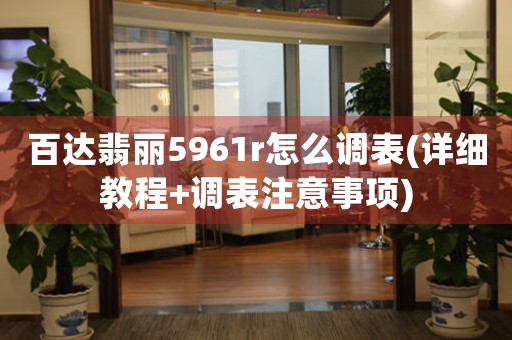 百达翡丽5961r怎么调表(详细教程+调表注意事项)