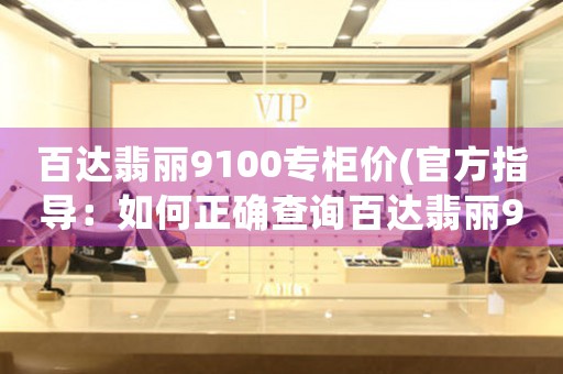 百达翡丽9100专柜价(官方指导：如何正确查询百达翡丽9100专柜价)。