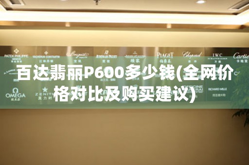 百达翡丽P600多少钱(全网价格对比及购买建议)