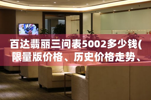 百达翡丽三问表5002多少钱(限量版价格、历史价格走势、官方指导价)