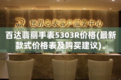 百达翡丽手表5303R价格(最新款式价格表及购买建议)。