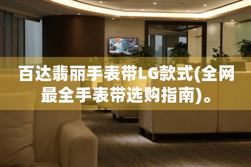 百达翡丽手表带LG款式(全网最全手表带选购指南)。