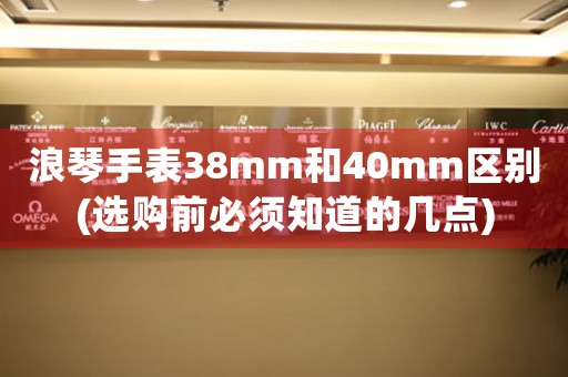 浪琴手表38mm和40mm区别(选购前必须知道的几点)