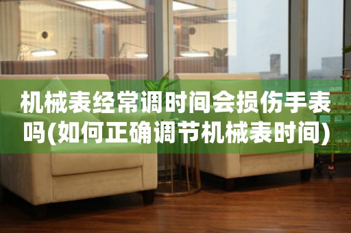 机械表经常调时间会损伤手表吗(如何正确调节机械表时间)