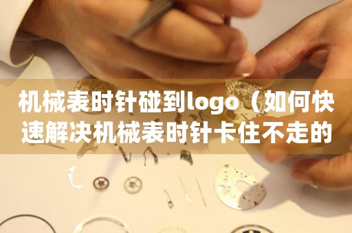 机械表时针碰到logo（如何快速解决机械表时针卡住不走的问题）