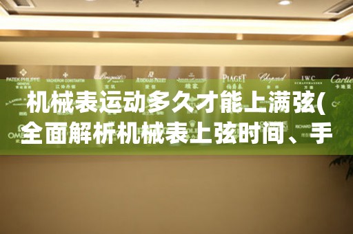 机械表运动多久才能上满弦(全面解析机械表上弦时间、手动上弦方法和注意事项)。