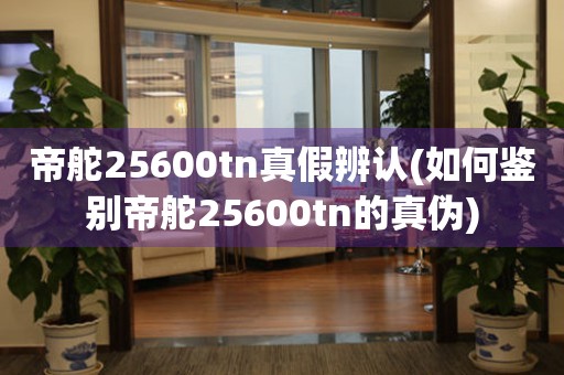 帝舵25600tn真假辨认(如何鉴别帝舵25600tn的真伪)