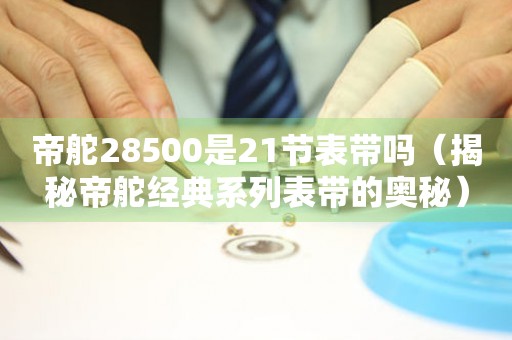 帝舵28500是21节表带吗（揭秘帝舵经典系列表带的奥秘）