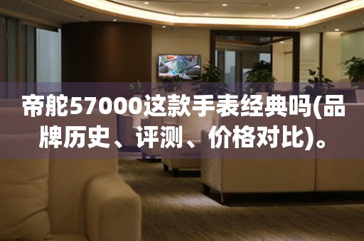 帝舵57000这款手表经典吗(品牌历史、评测、价格对比)。