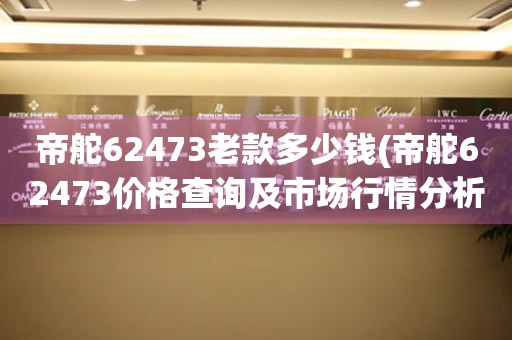 帝舵62473老款多少钱(帝舵62473价格查询及市场行情分析)