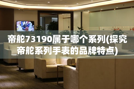 帝舵73190属于哪个系列(探究帝舵系列手表的品牌特点)