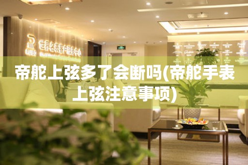 帝舵上弦多了会断吗(帝舵手表上弦注意事项)