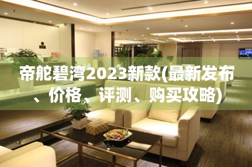 帝舵碧湾2023新款(最新发布、价格、评测、购买攻略)