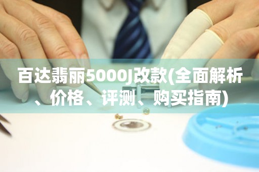 百达翡丽5000J改款(全面解析、价格、评测、购买指南)