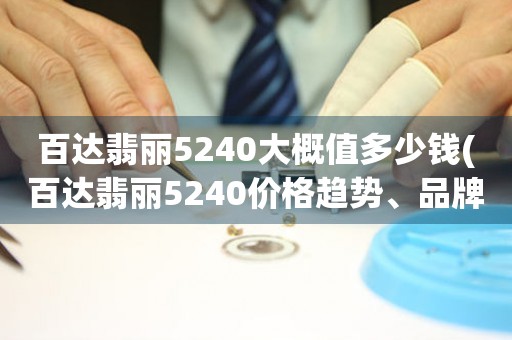 百达翡丽5240大概值多少钱(百达翡丽5240价格趋势、品牌解析、二手市场分析)。