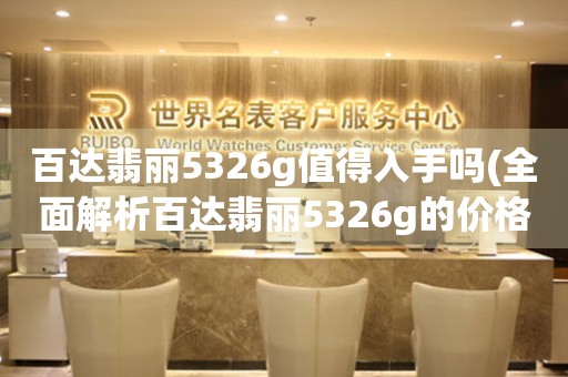 百达翡丽5326g值得入手吗(全面解析百达翡丽5326g的价格、功能与口碑)