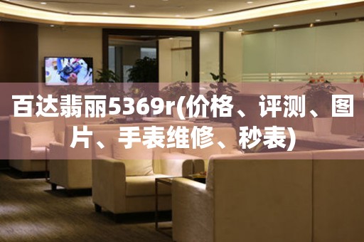 百达翡丽5369r(价格、评测、图片、手表维修、秒表)