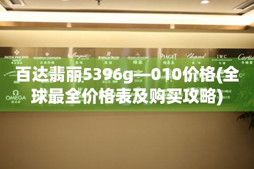 百达翡丽5396g—010价格(全球最全价格表及购买攻略)