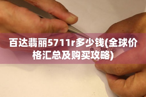 百达翡丽5711r多少钱(全球价格汇总及购买攻略)