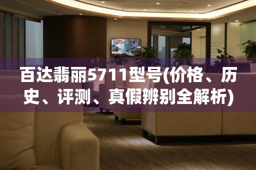 百达翡丽5711型号(价格、历史、评测、真假辨别全解析)