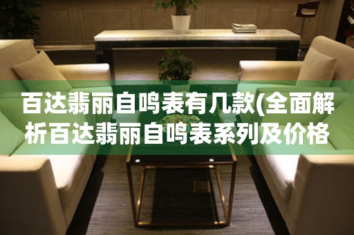 百达翡丽自鸣表有几款(全面解析百达翡丽自鸣表系列及价格)。