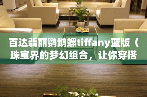 百达翡丽鹦鹉螺tiffany蓝版（珠宝界的梦幻组合，让你穿搭更出彩）