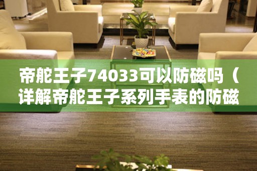 帝舵王子74033可以防磁吗（详解帝舵王子系列手表的防磁性能）