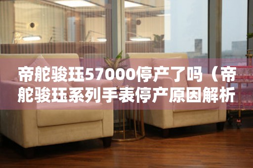 帝舵骏珏57000停产了吗（帝舵骏珏系列手表停产原因解析）