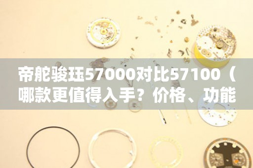 帝舵骏珏57000对比57100（哪款更值得入手？价格、功能、外观全面对比）