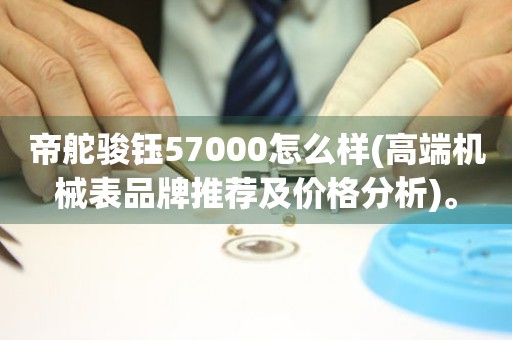 帝舵骏钰57000怎么样(高端机械表品牌推荐及价格分析)。