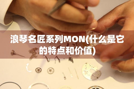 浪琴名匠系列MON(什么是它的特点和价值)