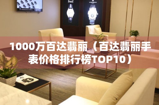 1000万百达翡丽（百达翡丽手表价格排行榜TOP10）