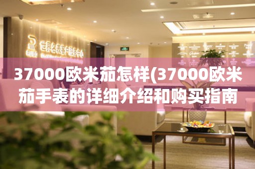 37000欧米茄怎样(37000欧米茄手表的详细介绍和购买指南)