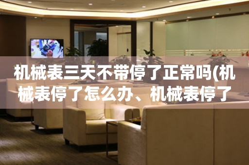 机械表三天不带停了正常吗(机械表停了怎么办、机械表停了几天还能正常使用吗)