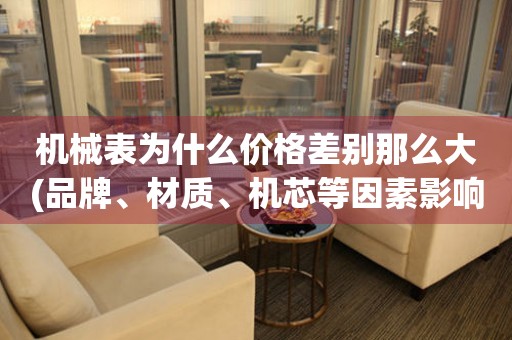 机械表为什么价格差别那么大(品牌、材质、机芯等因素影响机械表价格)