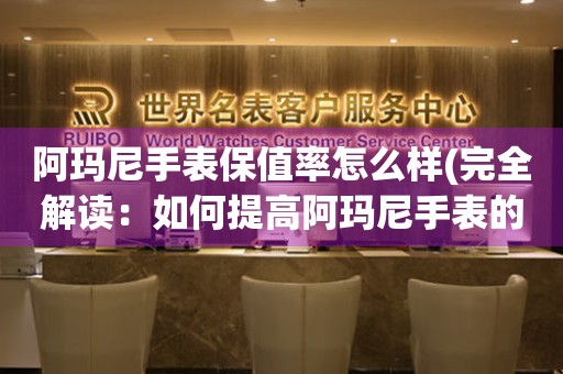 阿玛尼手表保值率怎么样(完全解读：如何提高阿玛尼手表的保值率)