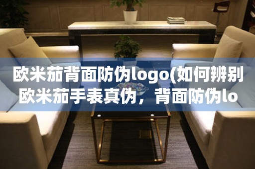 欧米茄背面防伪logo(如何辨别欧米茄手表真伪，背面防伪logo有哪些特征)