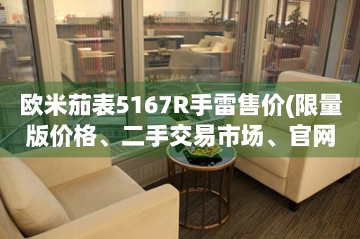 欧米茄表5167R手雷售价(限量版价格、二手交易市场、官网购买指南)。