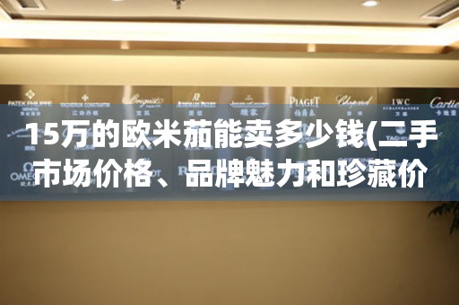 15万的欧米茄能卖多少钱(二手市场价格、品牌魅力和珍藏价值揭秘)