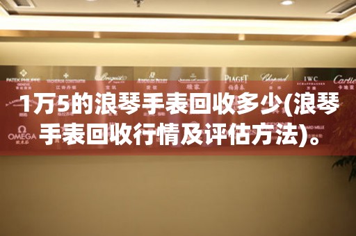 1万5的浪琴手表回收多少(浪琴手表回收行情及评估方法)。