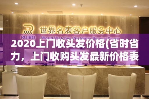 2020上门收头发价格(省时省力，上门收购头发最新价格表)。