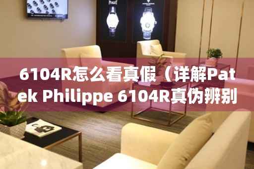 6104R怎么看真假（详解Patek Philippe 6104R真伪辨别方法）